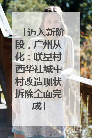 迈入新阶段，广州从化：联星村西华社城中村改造现状拆除全面完成