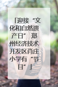 迎接“文化和自然遗产日” 郑州经济技术开发区肖庄小学有“节目”