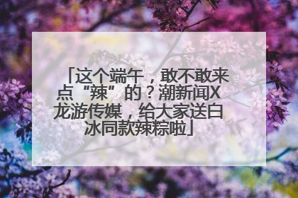 这个端午，敢不敢来点“辣”的？潮新闻X龙游传媒，给大家送白冰同款辣粽啦
