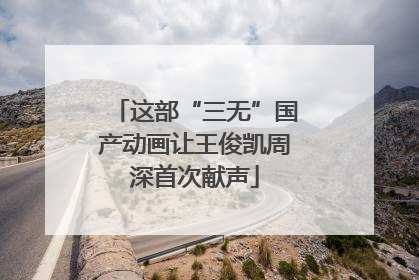 这部“三无”国产动画让王俊凯周深首次献声