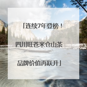 连续7年登榜！四川旺苍米仓山茶品牌价值再跃升
