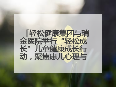 轻松健康集团与瑞金医院举行“轻松成长”儿童健康成长行动，聚焦患儿心理与成长支持