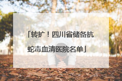 转扩！四川省储备抗蛇毒血清医院名单