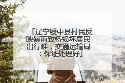 辽宁绥中县村民反映暴雨致桥损坏居民出行难，交通运输局：保证处理好