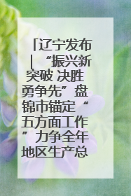 辽宁发布｜“振兴新突破 决胜勇争先”盘锦市锚定“五方面工作”力争全年地区生产总值增长5.5%左右