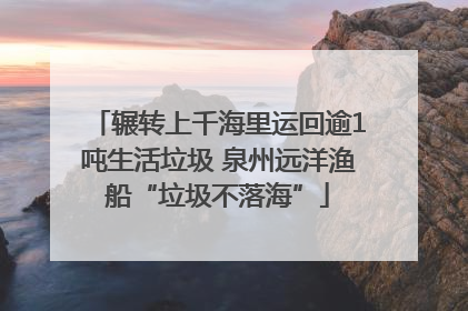 辗转上千海里运回逾1吨生活垃圾 泉州远洋渔船“垃圾不落海”