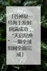 谷神星一号海上发射圆满成功，“天启星座”一期全球组网全面完成