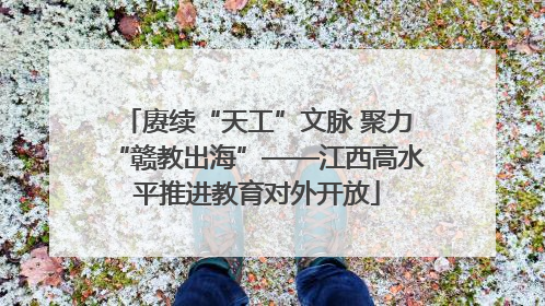 赓续“天工”文脉 聚力“赣教出海”——江西高水平推进教育对外开放