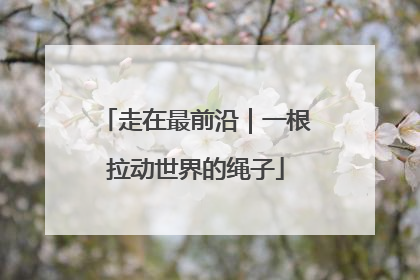 走在最前沿｜一根拉动世界的绳子