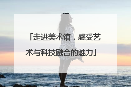 走进美术馆，感受艺术与科技融合的魅力