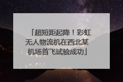 超短距起降！彩虹无人物流机在西北某机场首飞试验成功