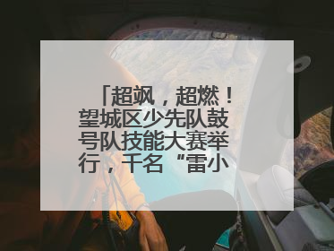超飒，超燃！望城区少先队鼓号队技能大赛举行，千名“雷小锋”风采闪耀