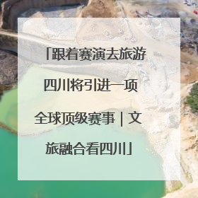 跟着赛演去旅游 四川将引进一项全球顶级赛事｜文旅融合看四川