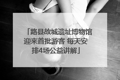 路县故城遗址博物馆迎来首批游客 每天安排4场公益讲解