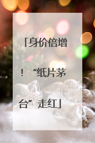 身价倍增！“纸片茅台”走红