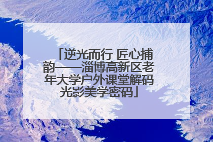 逆光而行 匠心捕韵——淄博高新区老年大学户外课堂解码光影美学密码
