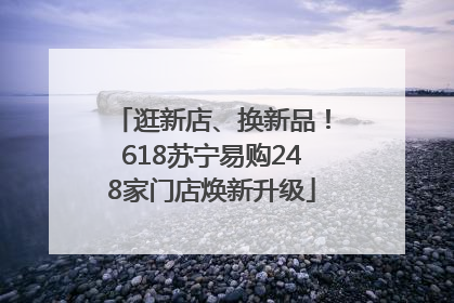逛新店、换新品！618苏宁易购248家门店焕新升级