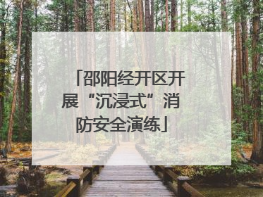邵阳经开区开展“沉浸式”消防安全演练