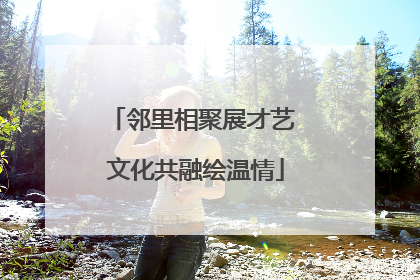 邻里相聚展才艺 文化共融绘温情
