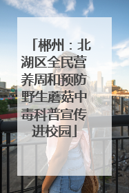 郴州：北湖区全民营养周和预防野生蘑菇中毒科普宣传进校园