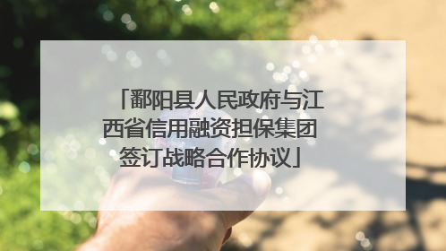 鄱阳县人民政府与江西省信用融资担保集团签订战略合作协议