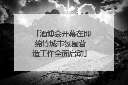 酒博会开幕在即 绵竹城市氛围营造工作全面启动