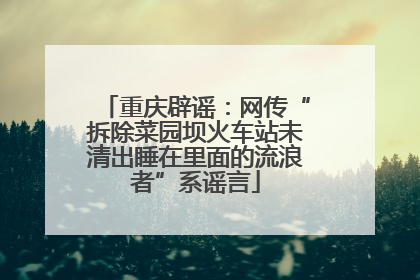重庆辟谣：网传“拆除菜园坝火车站未清出睡在里面的流浪者”系谣言
