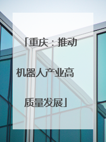 重庆：推动机器人产业高质量发展