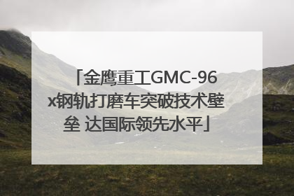金鹰重工GMC-96x钢轨打磨车突破技术壁垒 达国际领先水平