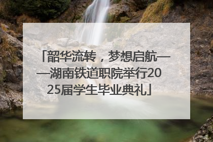 韶华流转，梦想启航——湖南铁道职院举行2025届学生毕业典礼