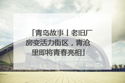 青岛故事丨老旧厂房变活力街区，青沧里即将青春亮相