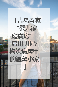 青岛首家 “婴儿家庭病房” 启用 用心构筑病房里的温馨小家