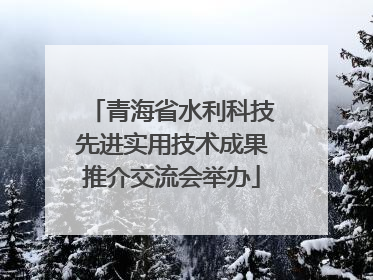 青海省水利科技先进实用技术成果推介交流会举办