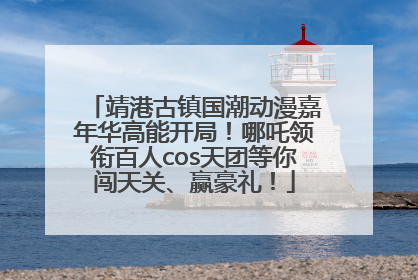 靖港古镇国潮动漫嘉年华高能开局！哪吒领衔百人cos天团等你闯天关、赢豪礼！