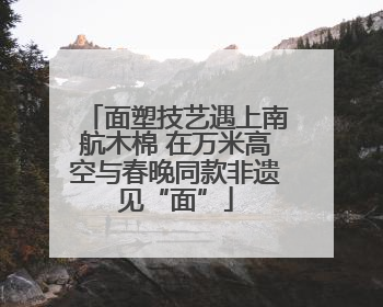 面塑技艺遇上南航木棉 在万米高空与春晚同款非遗见“面”