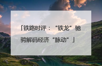 铁路时评：“铁龙”驰骋解码经济“脉动”