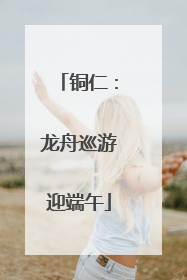 铜仁：龙舟巡游迎端午