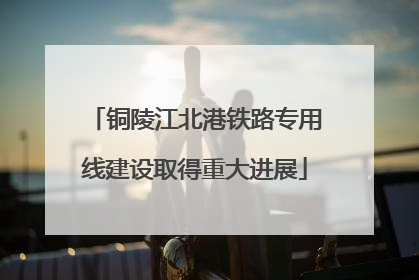 铜陵江北港铁路专用线建设取得重大进展