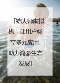 铠大师虚拟机：让用户畅享多元应用 助力鸿蒙生态发展