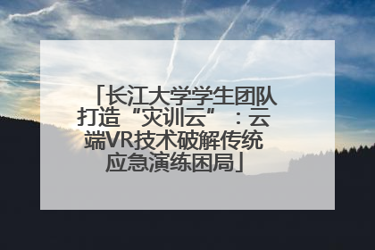长江大学学生团队打造“灾训云”：云端VR技术破解传统应急演练困局