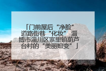 门前屋后“净脸” 道路街巷“化妆” 淄博市淄川区寨里镇葫芦台村的“美丽嬗变”