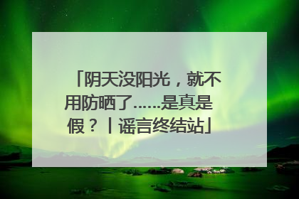 阴天没阳光，就不用防晒了……是真是假？丨谣言终结站