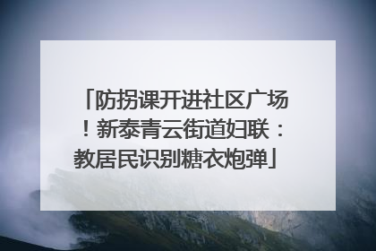 防拐课开进社区广场！新泰青云街道妇联：教居民识别糖衣炮弹