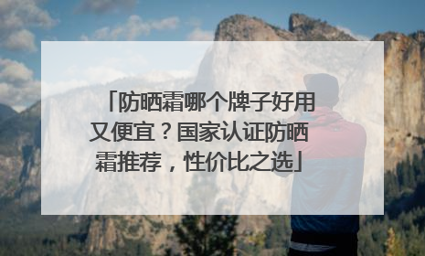 防晒霜哪个牌子好用又便宜？国家认证防晒霜推荐，性价比之选