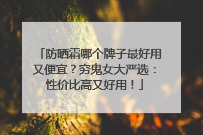 防晒霜哪个牌子最好用又便宜？穷鬼女大严选：性价比高又好用！