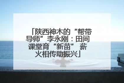 陕西神木的“帮带导师”李永刚：田间课堂育“新苗” 薪火相传助振兴