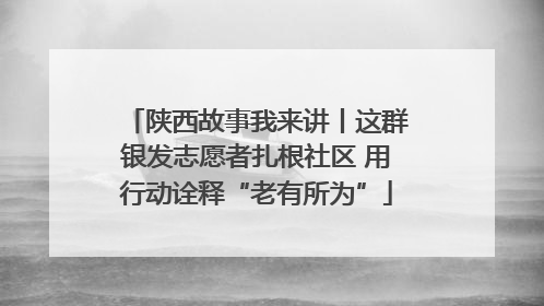 陕西故事我来讲丨这群银发志愿者扎根社区 用行动诠释“老有所为”