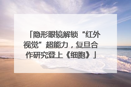 隐形眼镜解锁“红外视觉”超能力，复旦合作研究登上《细胞》