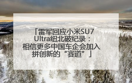 雷军回应小米SU7 Ultra纽北破纪录：相信更多中国车企会加入拼创新的“赛道”