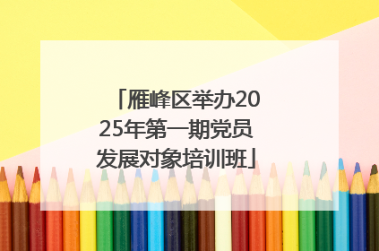雁峰区举办2025年第一期党员发展对象培训班